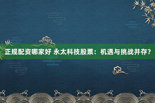 正规配资哪家好 永太科技股票：机遇与挑战并存？