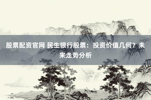 股票配资官网 民生银行股票:投资价值几何?未来走势分析