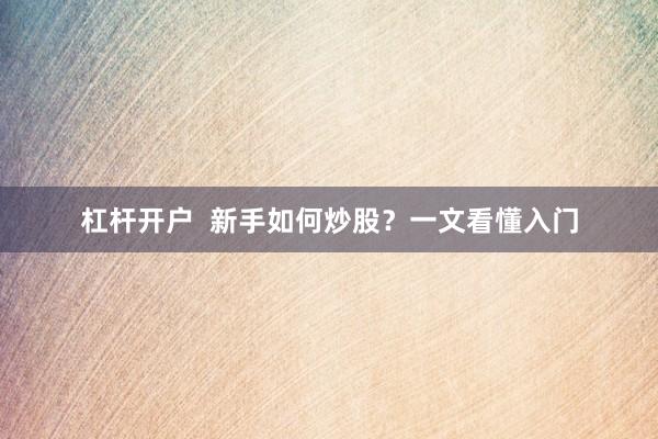 杠杆开户  新手如何炒股？一文看懂入门