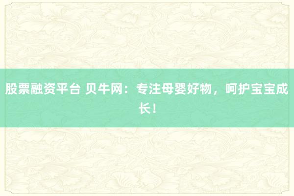 股票融资平台 贝牛网:专注母婴好物,呵护宝宝成长!