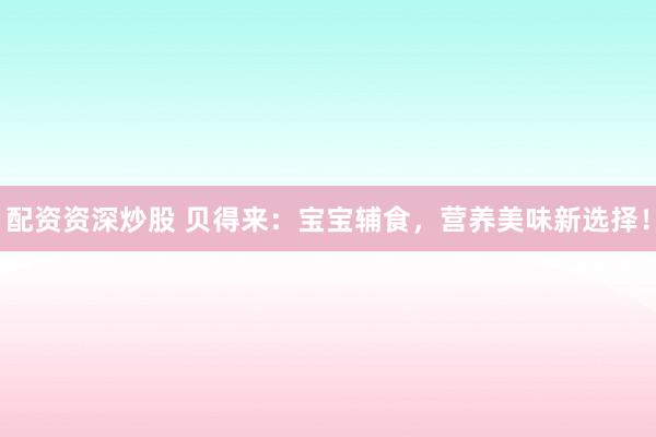 配资资深炒股 贝得来：宝宝辅食，营养美味新选择！