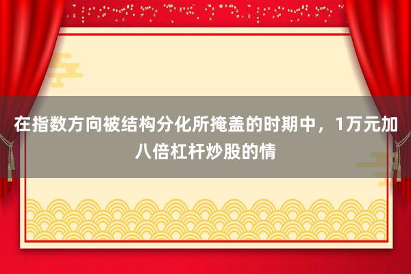 在指数方向被结构分化所掩盖的时期中，1万元加八倍杠杆炒股的情