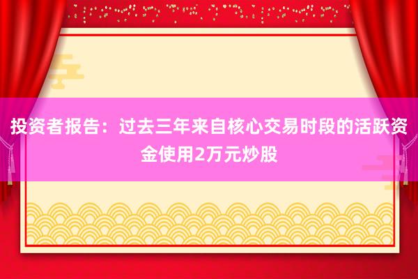 投资者报告：过去三年来自核心交易时段的活跃资金使用2万元炒股