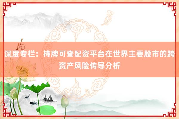 深度专栏：持牌可查配资平台在世界主要股市的跨资产风险传导分析
