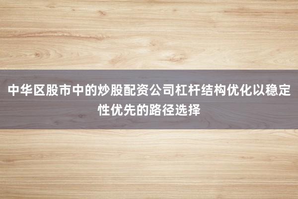 中华区股市中的炒股配资公司杠杆结构优化以稳定性优先的路径选择