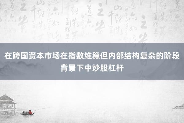 在跨国资本市场在指数维稳但内部结构复杂的阶段背景下中炒股杠杆