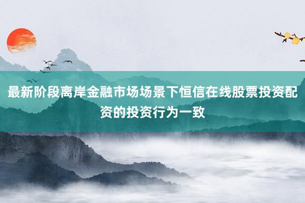 最新阶段离岸金融市场场景下恒信在线股票投资配资的投资行为一致