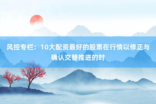 风控专栏：10大配资最好的股票在行情以修正与确认交替推进的时