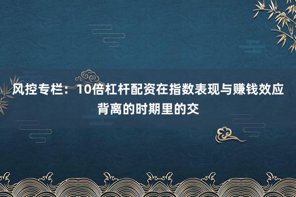 风控专栏：10倍杠杆配资在指数表现与赚钱效应背离的时期里的交