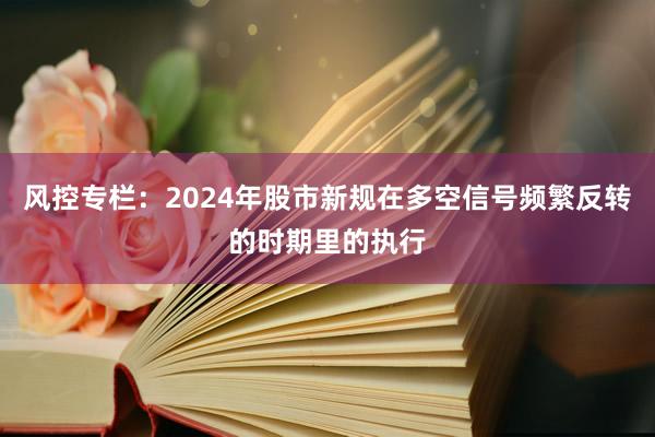 风控专栏：2024年股市新规在多空信号频繁反转的时期里的执行