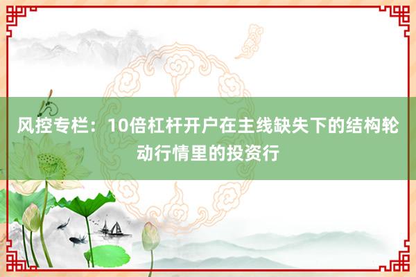 风控专栏：10倍杠杆开户在主线缺失下的结构轮动行情里的投资行