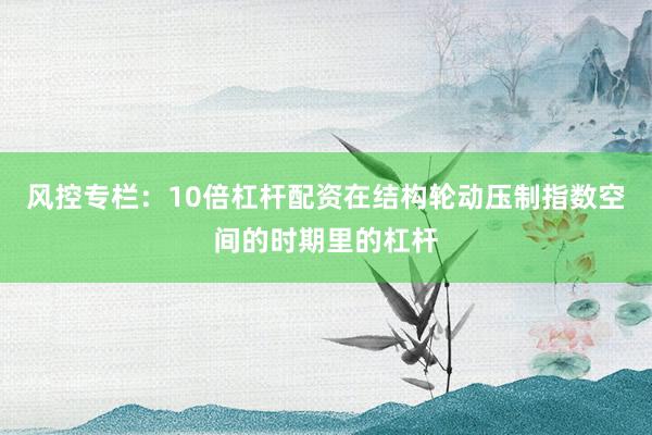 风控专栏：10倍杠杆配资在结构轮动压制指数空间的时期里的杠杆