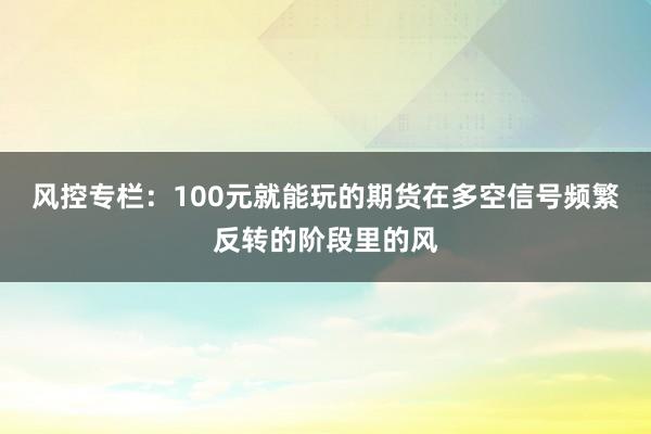风控专栏：100元就能玩的期货在多空信号频繁反转的阶段里的风