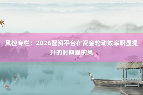 风控专栏：2026配资平台在资金轮动效率明显提升的时期里的风
