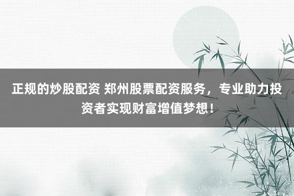正规的炒股配资 郑州股票配资服务，专业助力投资者实现财富增值梦想！