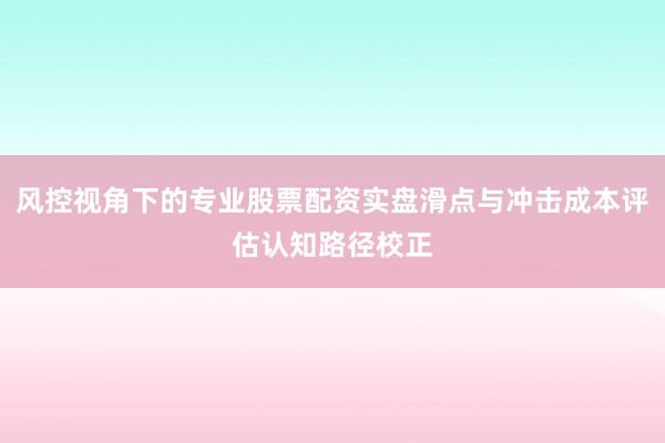 风控视角下的专业股票配资实盘滑点与冲击成本评估认知路径校正