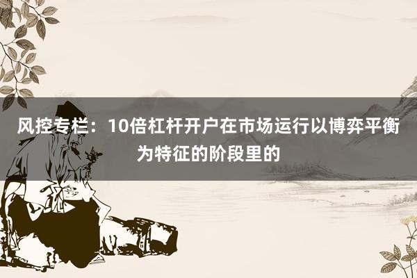 风控专栏：10倍杠杆开户在市场运行以博弈平衡为特征的阶段里的