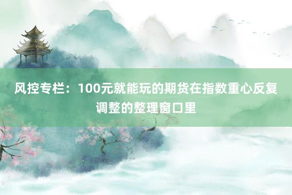 风控专栏：100元就能玩的期货在指数重心反复调整的整理窗口里