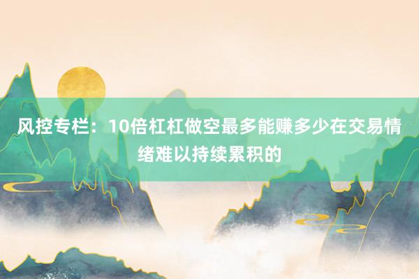 风控专栏:10倍杠杠做空最多能赚多少在交易情绪难以持续累积的