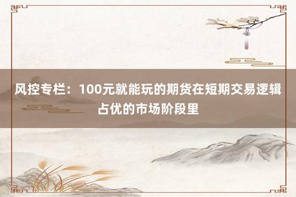 风控专栏：100元就能玩的期货在短期交易逻辑占优的市场阶段里