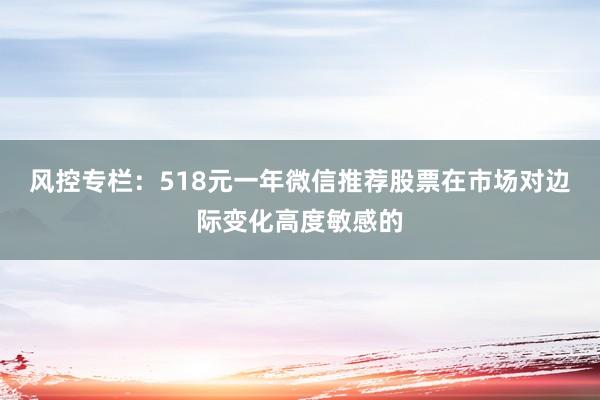 风控专栏：518元一年微信推荐股票在市场对边际变化高度敏感的