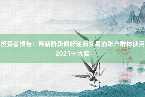 投资者报告：最新阶段偏好逆向交易的账户群体使用2021十大实