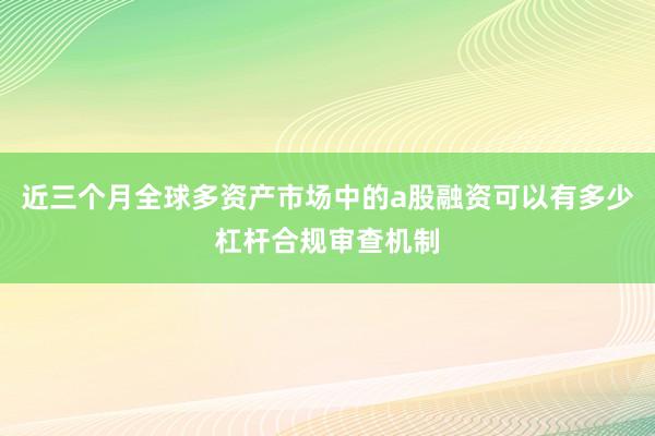 近三个月全球多资产市场中的a股融资可以有多少杠杆合规审查机制