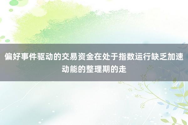 偏好事件驱动的交易资金在处于指数运行缺乏加速动能的整理期的走
