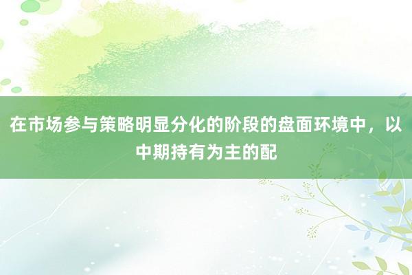 在市场参与策略明显分化的阶段的盘面环境中，以中期持有为主的配
