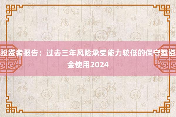 投资者报告:过去三年风险承受能力较低的保守型资金使用2024