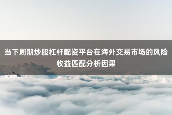 当下周期炒股杠杆配资平台在海外交易市场的风险收益匹配分析因果