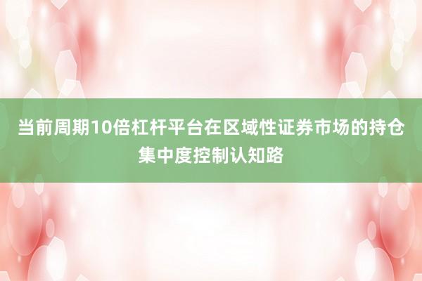 当前周期10倍杠杆平台在区域性证券市场的持仓集中度控制认知路
