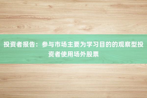 投资者报告：参与市场主要为学习目的的观察型投资者使用场外股票
