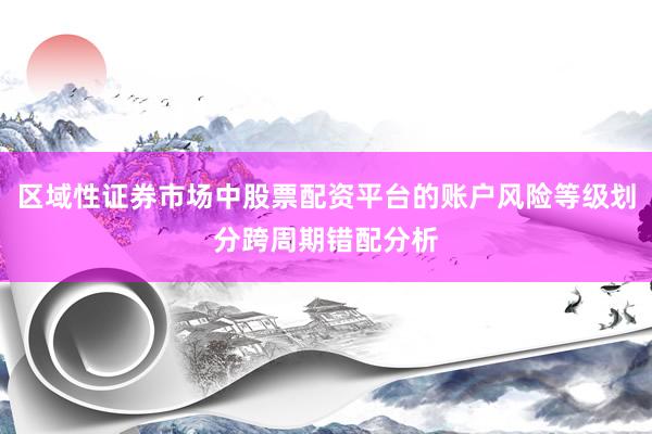 区域性证券市场中股票配资平台的账户风险等级划分跨周期错配分析