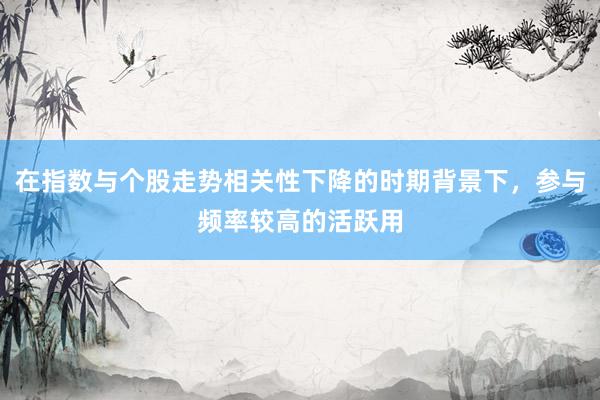 在指数与个股走势相关性下降的时期背景下，参与频率较高的活跃用