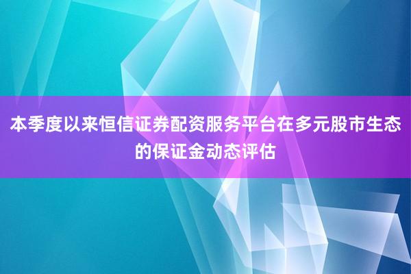 本季度以来恒信证券配资服务平台在多元股市生态的保证金动态评估