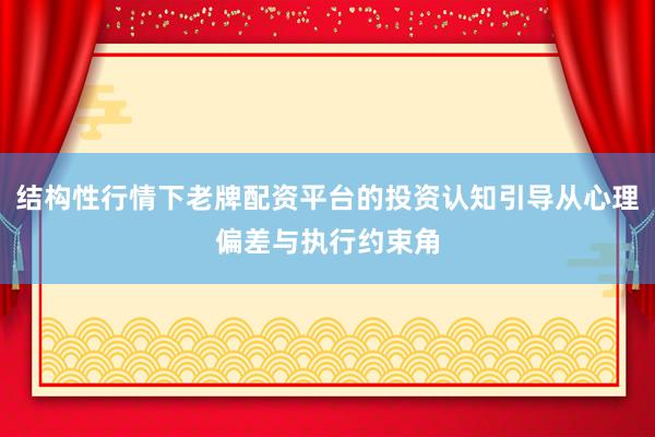 结构性行情下老牌配资平台的投资认知引导从心理偏差与执行约束角