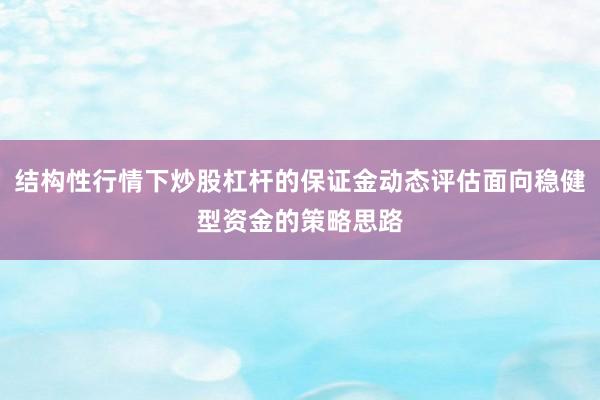 结构性行情下炒股杠杆的保证金动态评估面向稳健型资金的策略思路