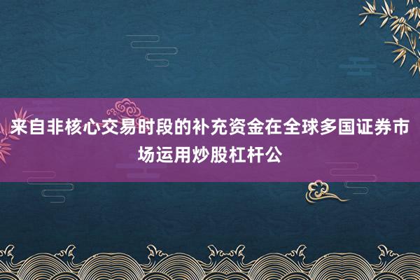 来自非核心交易时段的补充资金在全球多国证券市场运用炒股杠杆公