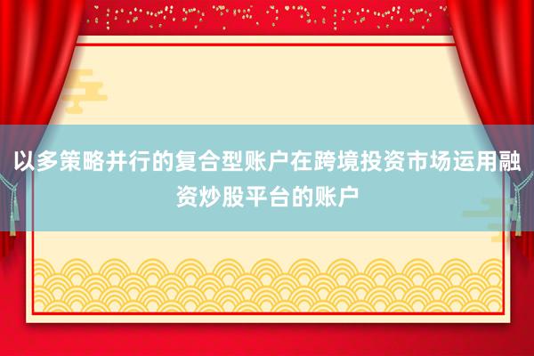 以多策略并行的复合型账户在跨境投资市场运用融资炒股平台的账户