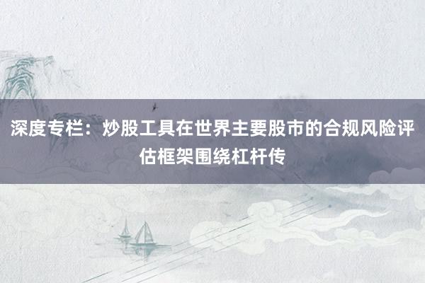 深度专栏：炒股工具在世界主要股市的合规风险评估框架围绕杠杆传