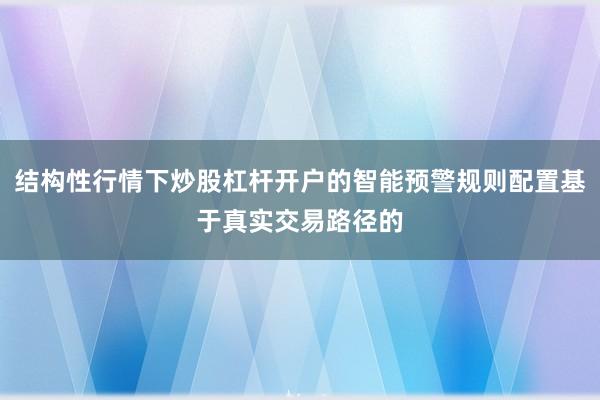 结构性行情下炒股杠杆开户的智能预警规则配置基于真实交易路径的