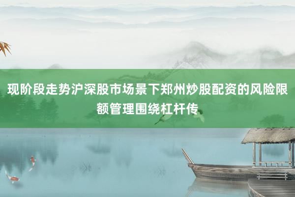 现阶段走势沪深股市场景下郑州炒股配资的风险限额管理围绕杠杆传