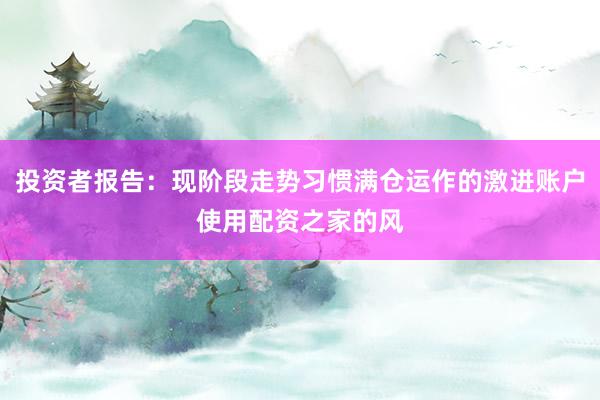 投资者报告：现阶段走势习惯满仓运作的激进账户使用配资之家的风