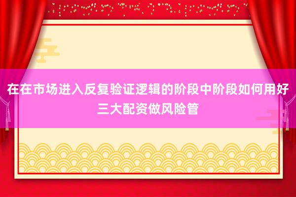 在在市场进入反复验证逻辑的阶段中阶段如何用好三大配资做风险管