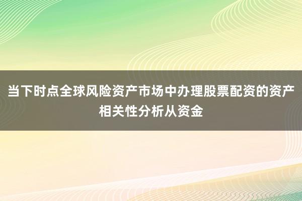 当下时点全球风险资产市场中办理股票配资的资产相关性分析从资金