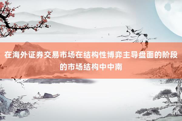 在海外证券交易市场在结构性博弈主导盘面的阶段的市场结构中中南