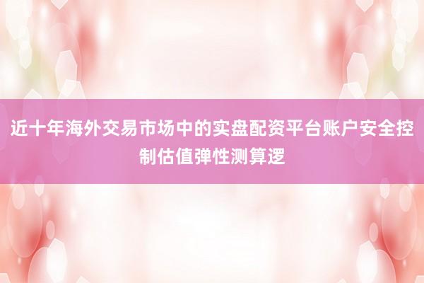 近十年海外交易市场中的实盘配资平台账户安全控制估值弹性测算逻