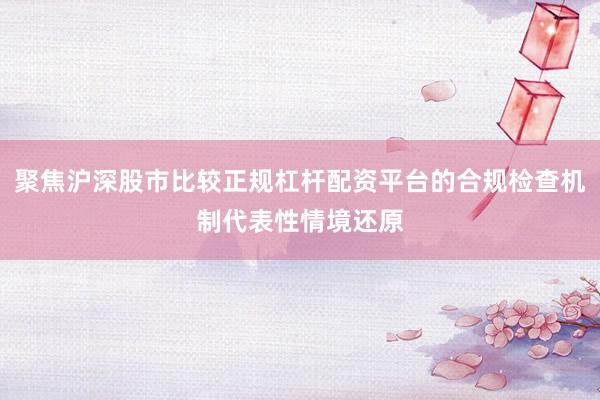聚焦沪深股市比较正规杠杆配资平台的合规检查机制代表性情境还原