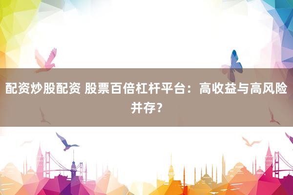 配资炒股配资 股票百倍杠杆平台：高收益与高风险并存？